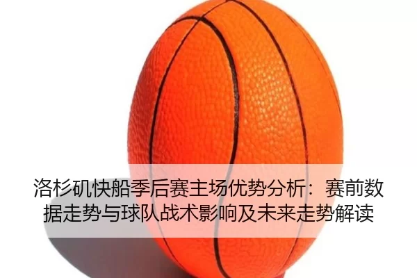 洛杉矶快船季后赛主场优势分析：赛前数据走势与球队战术影响及未来走势解读